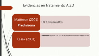 Evidencias en tratamiento AIED
• 70 % mejoría auditiva
Matteson (2001)
Prednisona
• Prednisona: Efectos en PTA: 14,8 dB de mejoría comparado con placebo (4,5dB)
Lasak (2001)
 