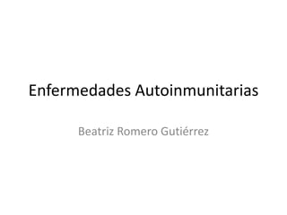 Enfermedades Autoinmunitarias
Beatriz Romero Gutiérrez
 