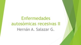 Enfermedades
autosómicas recesivas II
Hernán A. Salazar G.
 