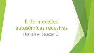Enfermedades
autosómicas recesivas
Hernán A. Salazar G.
 