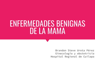 ENFERMEDADES BENIGNAS
DE LA MAMA
Brandon Steve Ureta Pérez
Ginecología y obstetricia
Hospital Regional de Cuilapa
 