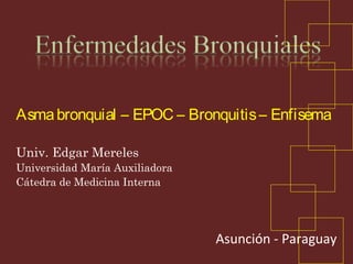 Asmabronquial – EPOC – Bronquitis– Enfisema
Univ. Edgar Mereles
Universidad María Auxiliadora
Cátedra de Medicina Interna
Asunción - Paraguay
 