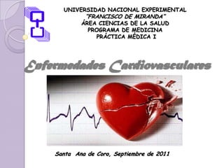 UNIVERSIDAD NACIONAL EXPERIMENTAL
             “FRANCISCO DE MIRANDA”
            ÁREA CIENCIAS DE LA SALUD
              PROGRAMA DE MEDICINA
                PRÁCTICA MÉDICA I




Enfermedades Cardiovasculares




    Santa Ana de Coro, Septiembre de 2011
 
