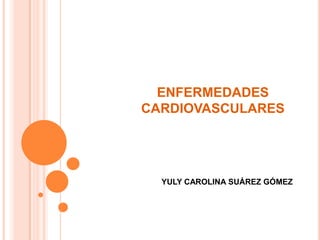 ENFERMEDADES
CARDIOVASCULARES
YULY CAROLINA SUÁREZ GÓMEZ
 