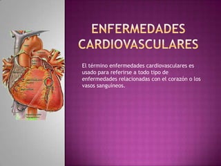 El término enfermedades cardiovasculares es
usado para referirse a todo tipo de
enfermedades relacionadas con el corazón o los
vasos sanguíneos.
 
