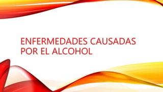 ENFERMEDADES CAUSADAS
POR EL ALCOHOL
 