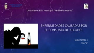 ENFERMEDADES CAUSADAS POR
EL CONSUMO DE ALCOHOL
NAOMI TORRES. C
9NO “D”
Unidad educativa municipal “Fernández Madrid”
 