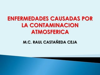ENFERMEDADES CAUSADAS POR
LA CONTAMINACION
ATMOSFERICA
M.C. RAUL CASTAÑEDA CEJA
 