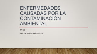 ENFERMEDADES
CAUSADAS POR LA
CONTAMINACIÓN
AMBIENTAL
TAI 98
SANTIAGO ANDRES BASTOS
 