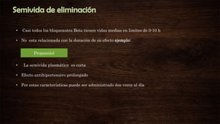 •

Casi todos los bloqueantes Beta tienen vidas medias en limites de 3-10 h

• No esta relacionada con la duración de su efecto ejemplo:
Propanolol
•

La semivida plasmática es corta

• Efecto antihipertensivo prolongado
• Por estas características puede ser administrado dos veces al día

 