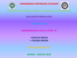 UNIVERSIDAD CENTRALDEL ECUADOR
FACULTAD DE FILOSOFÍA, LETRAS Y CIENCIAS DE LA EDUCACIÓN
EDUCACIÓN PARVULARIA
PUERICULTURA
ENFERMEDADES CON LA LETRA “E”
•CHULCA EMILIA
• CHUQUI ERICKA
TERCER SEMESTRE “A”
MARZO - AGOSTO 2016
 