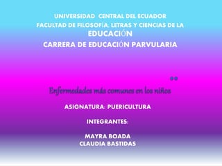 UNIVERSIDAD CENTRAL DEL ECUADOR
FACULTAD DE FILOSOFÍA, LETRAS Y CIENCIAS DE LA
EDUCACIÓN
CARRERA DE EDUCACIÓN PARVULARIA
ASIGNATURA: PUERICULTURA
INTEGRANTES:
MAYRA BOADA
CLAUDIA BASTIDAS
 