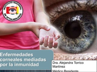 Enfermedades
corneales mediadas
por la inmunidad Dra. Alejandra Torrico
Martínez
 