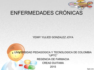 ENFERMEDADES CRÓNICAS
YEIMY YULIED GONZALEZ JOYA
UNIVERSIDAD PEDAGOGICA Y TECNOLOGICA DE COLOMBIA
“UPTC”
REGENCIA DE FARMACIA
CREAD DUITAMA
2015
 