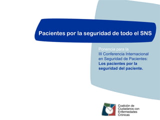 Pacientes por la seguridad de todo el SNS

                     Ponencia para la
                     III Conferencia Internacional
                     en Seguridad de Pacientes:
                     Los pacientes por la
                     seguridad del paciente.
 