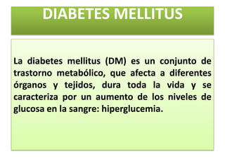 DIABETES MELLITUS
La diabetes mellitus (DM) es un conjunto de
trastorno metabólico, que afecta a diferentes
órganos y teji...