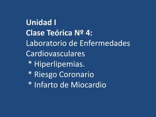 Unidad I
Clase Teórica Nº 4:
Laboratorio de Enfermedades
Cardiovasculares
* Hiperlipemias.
* Riesgo Coronario
* Infarto de Miocardio
 