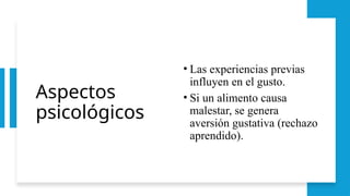 Aspectos
psicológicos
• Las experiencias previas
influyen en el gusto.
• Si un alimento causa
malestar, se genera
aversión gustativa (rechazo
aprendido).
 