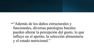 •“Además de los daños estructurales y
funcionales, diversas patologías bucales
pueden alterar la percepción del gusto, lo que
influye en el apetito, la selección alimentaria
y el estado nutricional.”
 