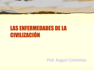 LAS ENFERMEDADES DE LA
CIVILIZACIÓN



              Prof. August Corominas
 