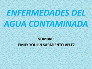 ENFERMEDADES DEL 
AGUA CONTAMINADA 
NOMBRE: 
EMILY YOULIN SARMIENTO VELEZ 
 