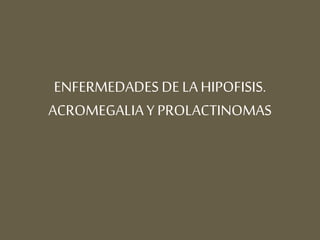 ENFERMEDADES DE LAHIPOFISIS.
ACROMEGALIAY PROLACTINOMAS
 