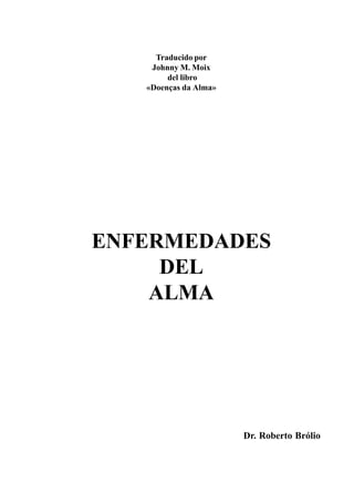 Traducido por
    Johnny M. Moix
        del libro
   «Doenças da Alma»




ENFERMEDADES
     DEL
    ALMA




                       Dr. Roberto Brólio
 