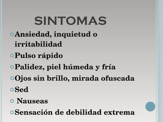 SINTOMAS Ansiedad, inquietud o irritabilidad  Pulso rápido  Palidez, piel húmeda y fría  Ojos sin brillo, mirada ofuscada Sed Nauseas  Sensación de debilidad extrema  