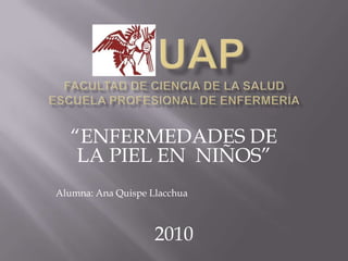      UAP FACULTAD DE CIENCIA DE LA SALUD ESCUELA PROFESIONAL DE ENFERMERÍA “ENFERMEDADES DE LA PIEL EN  NIÑOS” Alumna: Ana Quispe Llacchua 2010 
