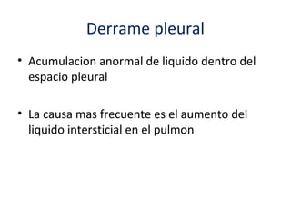 Derrame pleural
• Acumulacion anormal de liquido dentro del
  espacio pleural

• La causa mas frecuente es el aumento del
  liquido intersticial en el pulmon
 
