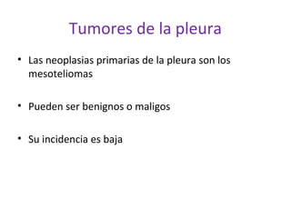 Tumores de la pleura
• Las neoplasias primarias de la pleura son los
  mesoteliomas

• Pueden ser benignos o maligos

• Su incidencia es baja
 