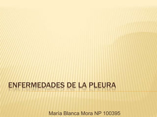 ENFERMEDADES DE LA PLEURA
María Blanca Mora NP 100395
 