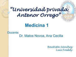 “Universidad privada Antenor Orrego” Medicina 1 Docente: Dr. Matos Novoa, Ana Cecilia  Bautista Sánchez  Luis Freddy 