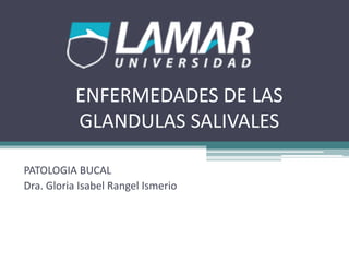 ENFERMEDADES DE LAS
GLANDULAS SALIVALES
PATOLOGIA BUCAL
Dra. Gloria Isabel Rangel Ismerio
 