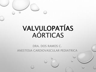 VALVULOPATÍAS
AÓRTICAS
DRA. DOS RAMOS C.
ANESTESIA CARDIOVASCULAR PEDIATRICA
 