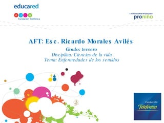 AFT: Esc. Ricardo Morales Avilés  Grado: tercero   Disciplina: Ciencias de la vida Tema: Enfermedades de los sentidos 