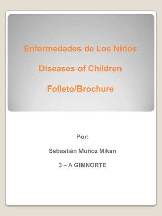 Enfermedades de Los Niños

   Diseases of Children

     Folleto/Brochure




             Por:

     Sebastián Muñoz Mikan

        3 – A GIMNORTE
 