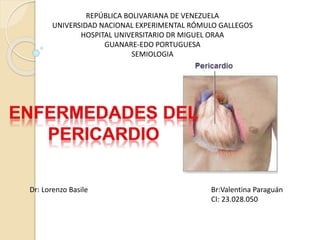 Br:Valentina Paraguán
CI: 23.028.050
Dr: Lorenzo Basile
REPÚBLICA BOLIVARIANA DE VENEZUELA
UNIVERSIDAD NACIONAL EXPERIMENTAL RÓMULO GALLEGOS
HOSPITAL UNIVERSITARIO DR MIGUEL ORAA
GUANARE-EDO PORTUGUESA
SEMIOLOGIA
 