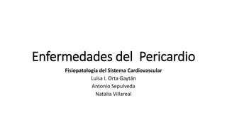Enfermedades del Pericardio
Fisiopatología del Sistema Cardiovascular
Luisa I. Orta Gaytán
Antonio Sepulveda
Natalia Villareal
 