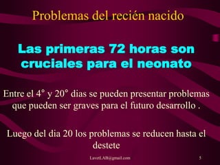 LavetLAB@gmail.com 5
Problemas del recién nacido
Las primeras 72 horas son
cruciales para el neonato
Entre el 4° y 20° dias se pueden presentar problemas
que pueden ser graves para el futuro desarrollo .
Luego del dia 20 los problemas se reducen hasta el
destete
 