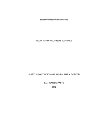 Enfermedades del recién nacido




      DIANA MARIA VILLARREAL MARTINEZ




INSTITUCION EDUCATIVA MUNICIPAL MARIA GORETTI



              SAN JUAN DE PASTO

                      2012
 