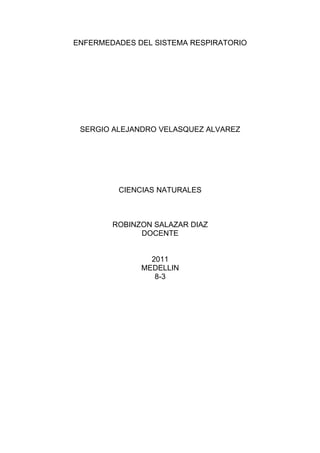 ENFERMEDADES DEL SISTEMA RESPIRATORIO




 SERGIO ALEJANDRO VELASQUEZ ALVAREZ




         CIENCIAS NATURALES



        ROBINZON SALAZAR DIAZ
              DOCENTE


                2011
              MEDELLIN
                 8-3
 