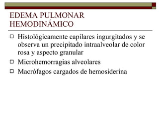 EDEMA PULMONAR HEMODINÁMICO Histológicamente capilares ingurgitados y se observa un precipitado intraalveolar de color rosa y aspecto granular Microhemorragias alveolares Macrófagos cargados de hemosiderina 