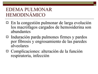 EDEMA PULMONAR HEMODINÁMICO En la congestión pulmonar de larga evolución los macrófagos cargados de hemosiderina son abundantes Induración parda pulmones firmes y pardos por fibrosis y engrosamiento de las paredes alveolares Complicaciones: alteración de la función respiratoria, infección 