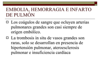 EMBOLIA, HEMORRAGIA E INFARTO DE PULMÓN Los coágulos de sangre que ocluyen arterias pulmonares grandes son casi siempre de origen embólico. La trombosis in situ de vasos grandes son raras, solo se desarrollan en presencia de hipertensión pulmonar, ateroesclerosis pulmonar e insuficiencia cardíaca 