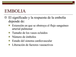 EMBOLIA El significado y la respuesta de la embolia depende de: Extensión en que se obstruya el flujo sanguíneo arterial pulmonar Tamaño de los vasos ocluidos Número de émbolos Estado del sistema cardiovascular Liberación de factores vasoactivos 