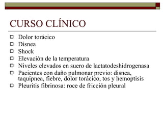 CURSO CLÍNICO Dolor torácico Disnea Shock Elevación de la temperatura Niveles elevados en suero de lactatodeshidrogenasa Pacientes con daño pulmonar previo: disnea, taquipnea, fiebre, dolor torácico, tos y hemoptisis Pleuritis fibrinosa: roce de fricción pleural 