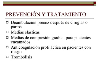 PREVENCIÓN Y TRATAMIENTO Deambulación precoz después de cirugías o partos Medias elásticas Medias de compresión gradual para pacientes encamados Anticoagulación profiláctica en pacientes con riesgo Trombólisis  