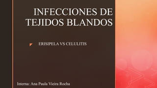 z
INFECCIONES DE
TEJIDOS BLANDOS
ERISIPELA VS CELULITIS
Interna: Ana Paula Vieira Rocha
 