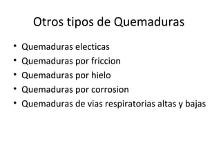 Otros tipos de Quemaduras
• Quemaduras electicas
• Quemaduras por friccion
• Quemaduras por hielo
• Quemaduras por corrosion
• Quemaduras de vias respiratorias altas y bajas
 